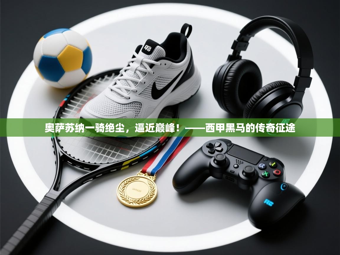 奥萨苏纳一骑绝尘,逼近巅峰!——西甲黑马的传奇征途