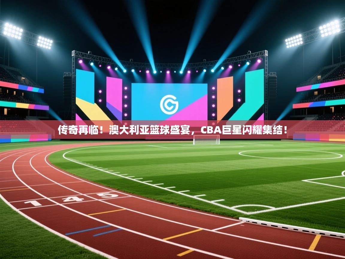 传奇再临！澳大利亚篮球盛宴，CBA巨星闪耀集结！  第2张