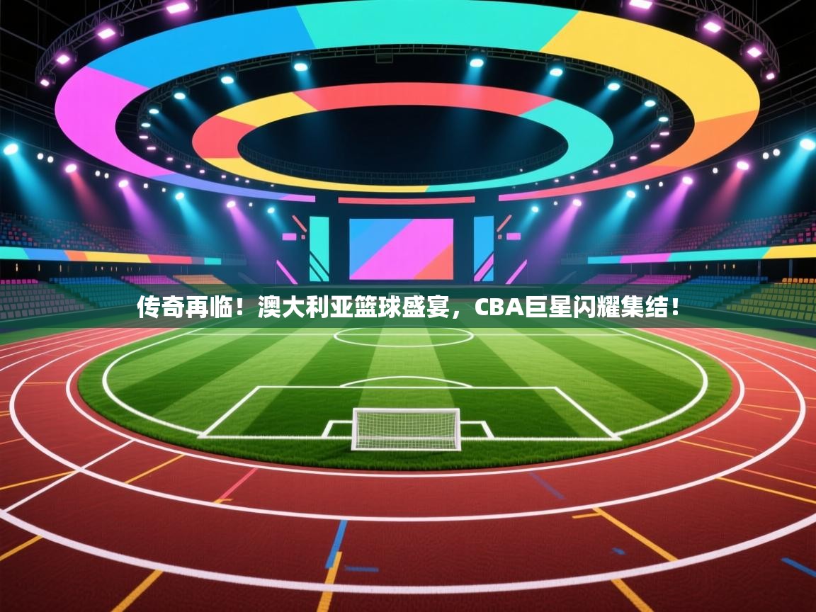 传奇再临!澳大利亚篮球盛宴,CBA巨星闪耀集结!