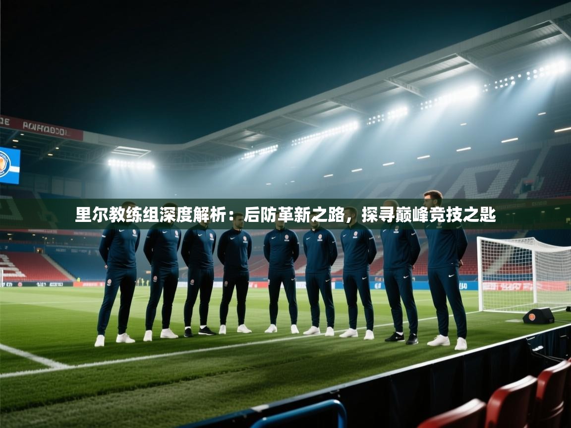 里尔教练组深度解析：后防革新之路，探寻巅峰竞技之匙  第2张