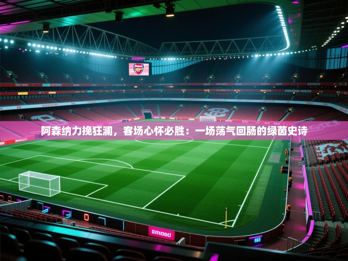 阿森纳力挽狂澜,客场心怀必胜:一场荡气回肠的绿茵史诗