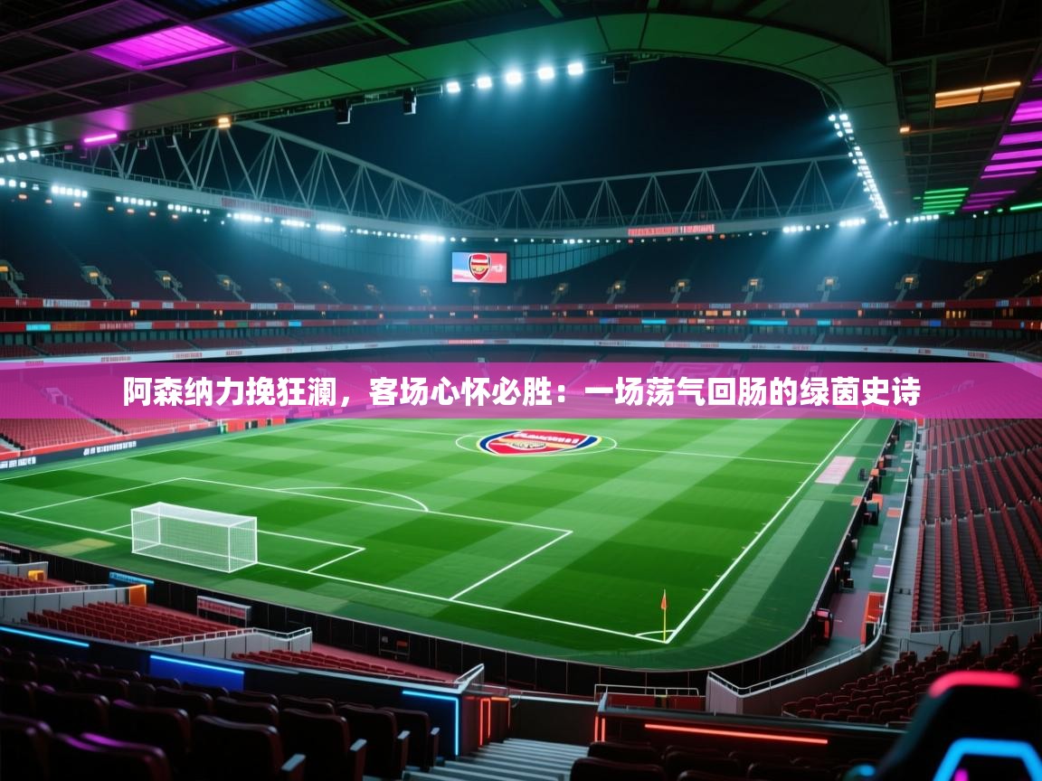 阿森纳力挽狂澜，客场心怀必胜：一场荡气回肠的绿茵史诗  第2张