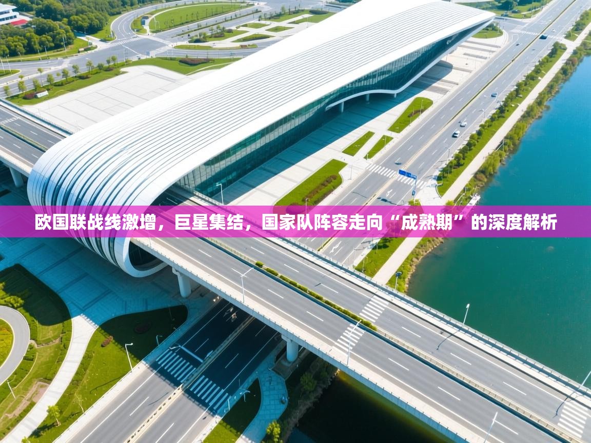 欧国联战线激增，巨星集结，国家队阵容走向“成熟期”的深度解析  第2张